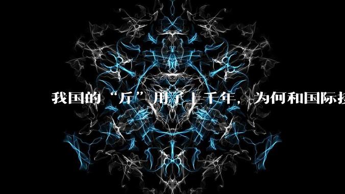 我国的“斤”用了上千年，为何和国际接轨后，恰好是500克？