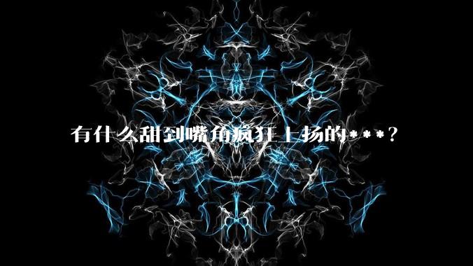 有什么甜到嘴角疯狂上扬的***？